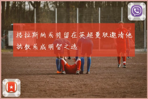 格拉斯纳或将留在英超曼联邀请他执教或成明智之选