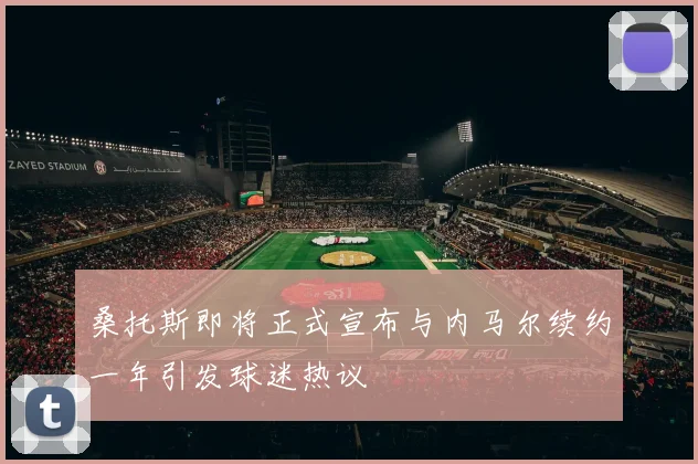 桑托斯即将正式宣布与内马尔续约一年引发球迷热议