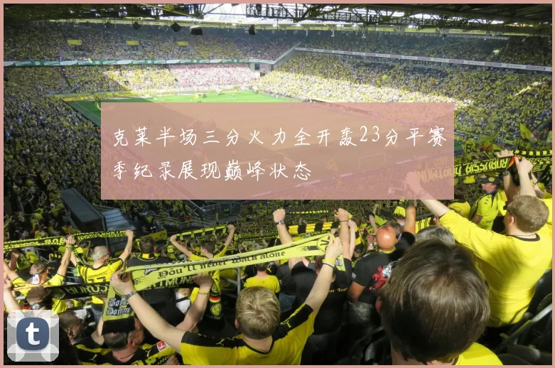 克莱半场三分火力全开轰23分平赛季纪录展现巅峰状态