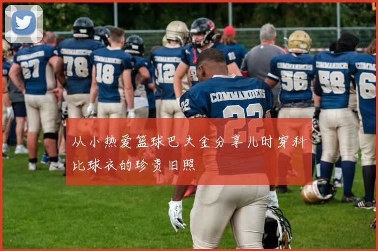 从小热爱篮球巴夫金分享儿时穿科比球衣的珍贵旧照
