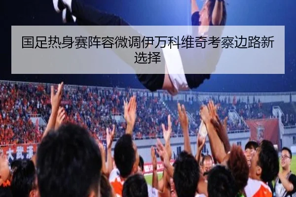 国足热身赛阵容微调伊万科维奇考察边路新选择 | IMSPORTS